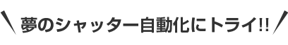 夢のシャッター自動化にトライ！！